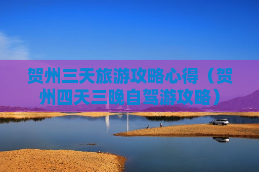 贺州三天旅游攻略心得（贺州四天三晚自驾游攻略）