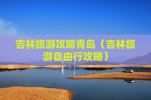 吉林旅游攻略青岛（吉林旅游自由行攻略）