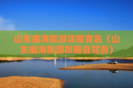 山东威海旅游攻略青岛（山东威海旅游攻略自驾游）