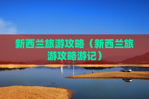 新西兰旅游攻略（新西兰旅游攻略游记）