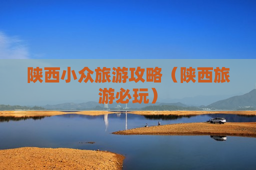 陕西小众旅游攻略（陕西旅游必玩）