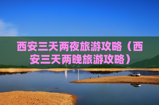 西安三天两夜旅游攻略（西安三天两晚旅游攻略）