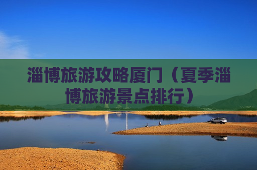 淄博旅游攻略厦门（夏季淄博旅游景点排行）