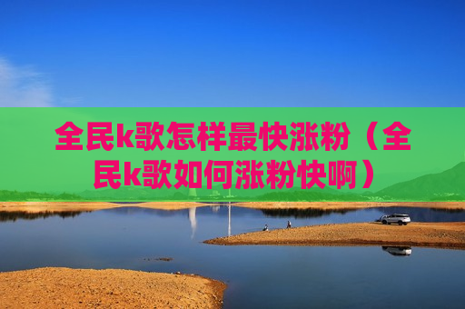 全民k歌怎样最快涨粉（全民k歌如何涨粉快啊）