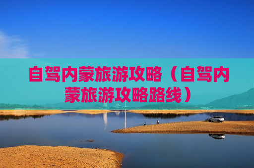 自驾内蒙旅游攻略（自驾内蒙旅游攻略路线）