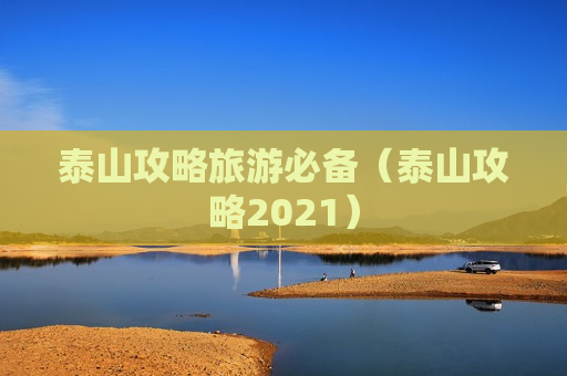 泰山攻略旅游必备（泰山攻略2021）