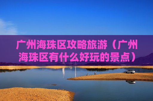 广州海珠区攻略旅游（广州海珠区有什么好玩的景点）