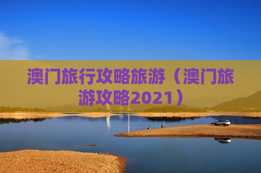 澳门旅行攻略旅游（澳门旅游攻略2021）