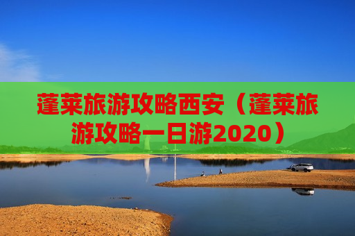 蓬莱旅游攻略西安（蓬莱旅游攻略一日游2020）