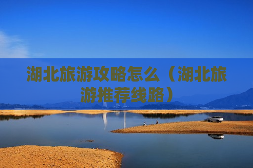 湖北旅游攻略怎么（湖北旅游推荐线路）