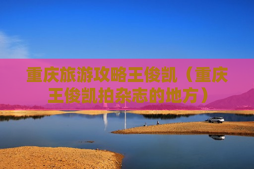 重庆旅游攻略王俊凯（重庆王俊凯拍杂志的地方）