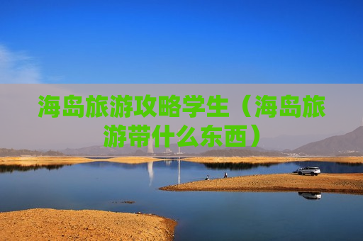 海岛旅游攻略学生（海岛旅游带什么东西）