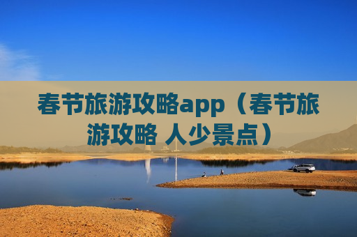 春节旅游攻略app（春节旅游攻略 人少景点）