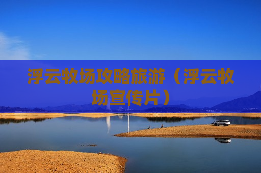 浮云牧场攻略旅游（浮云牧场宣传片）