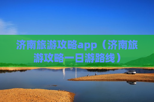 济南旅游攻略app（济南旅游攻略一日游路线）