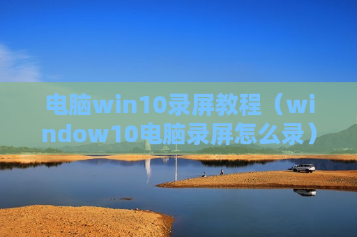 电脑win10录屏教程（window10电脑录屏怎么录）