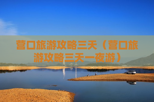 营口旅游攻略三天（营口旅游攻略三天一夜游）