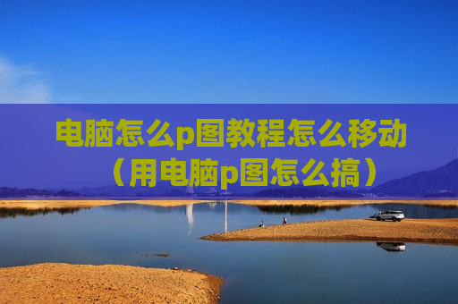 电脑怎么p图教程怎么移动（用电脑p图怎么搞）