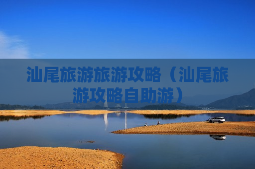 汕尾旅游旅游攻略（汕尾旅游攻略自助游）