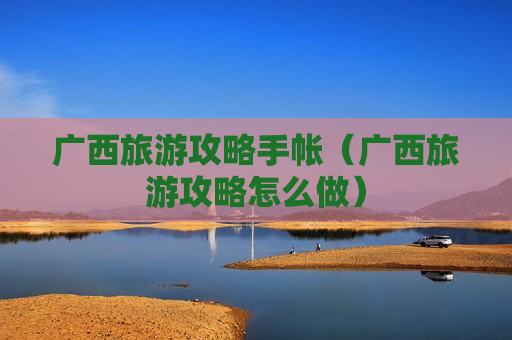 广西旅游攻略手帐（广西旅游攻略怎么做）