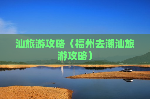 汕旅游攻略（福州去潮汕旅游攻略）