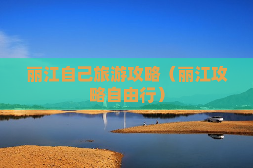 丽江自己旅游攻略（丽江攻略自由行）