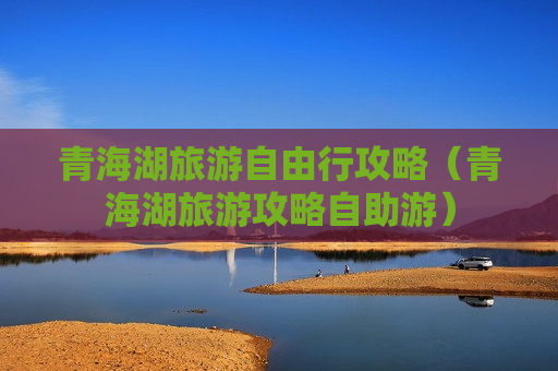 青海湖旅游自由行攻略（青海湖旅游攻略自助游）