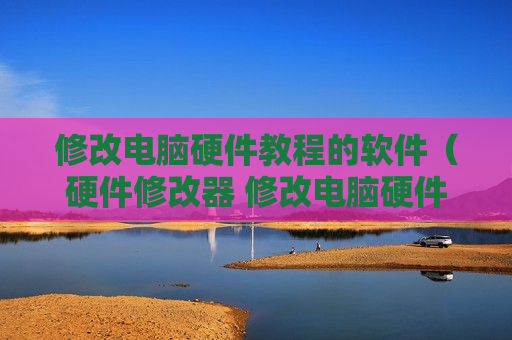 修改电脑硬件教程的软件（硬件修改器 修改电脑硬件信息）