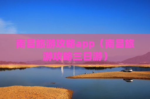 南昌旅游攻略app（南昌旅游攻略三日游）