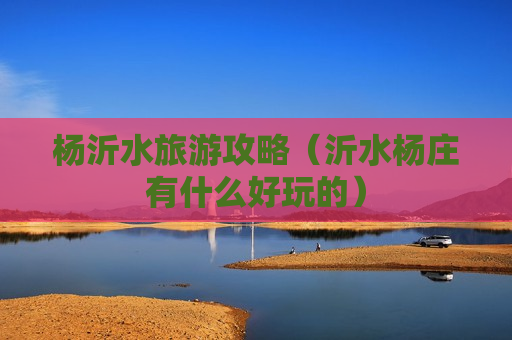 杨沂水旅游攻略（沂水杨庄有什么好玩的）