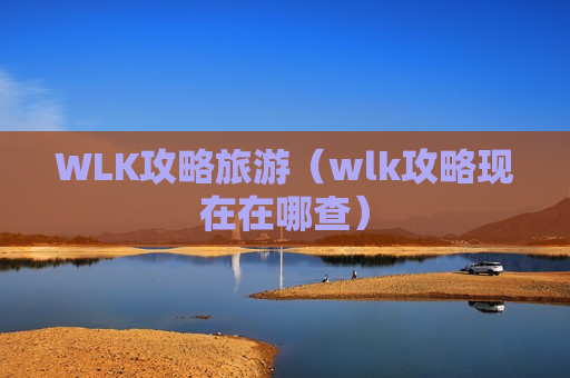 WLK攻略旅游（wlk攻略现在在哪查）