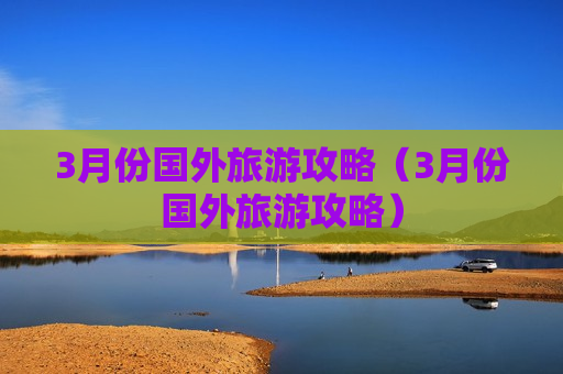 3月份国外旅游攻略（3月份国外旅游攻略）