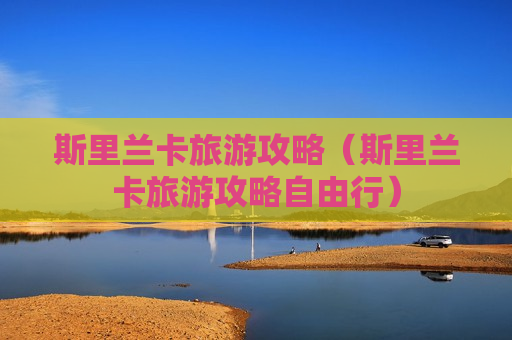 斯里兰卡旅游攻略（斯里兰卡旅游攻略自由行）