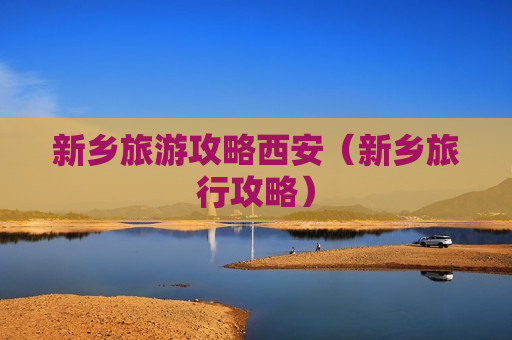 新乡旅游攻略西安（新乡旅行攻略）