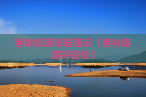 吉林旅游攻略西安（吉林旅游好去处）