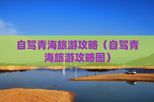 自驾青海旅游攻略（自驾青海旅游攻略图）