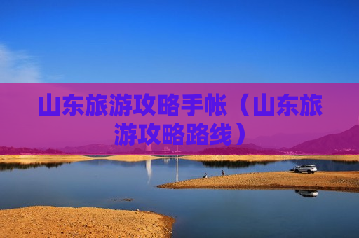 山东旅游攻略手帐（山东旅游攻略路线）