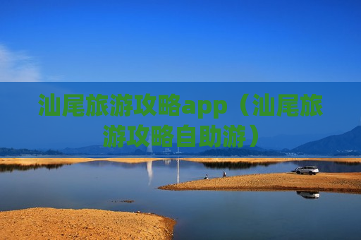 汕尾旅游攻略app（汕尾旅游攻略自助游）