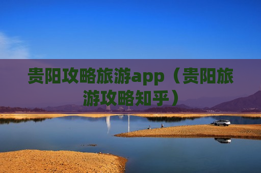 贵阳攻略旅游app（贵阳旅游攻略知乎）