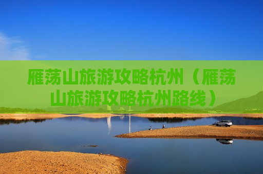 雁荡山旅游攻略杭州（雁荡山旅游攻略杭州路线）