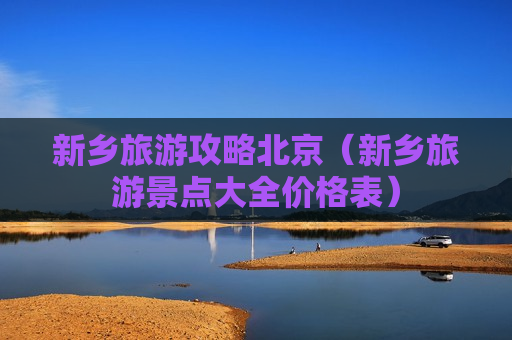 新乡旅游攻略北京（新乡旅游景点大全价格表）