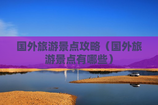 国外旅游景点攻略（国外旅游景点有哪些）