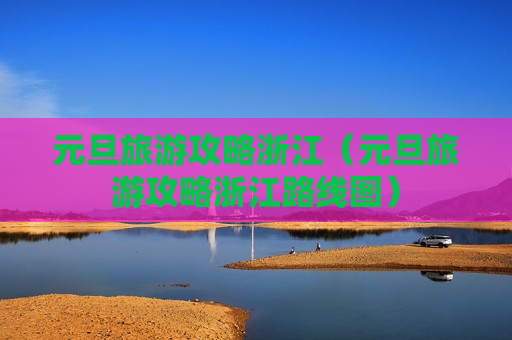 元旦旅游攻略浙江（元旦旅游攻略浙江路线图）