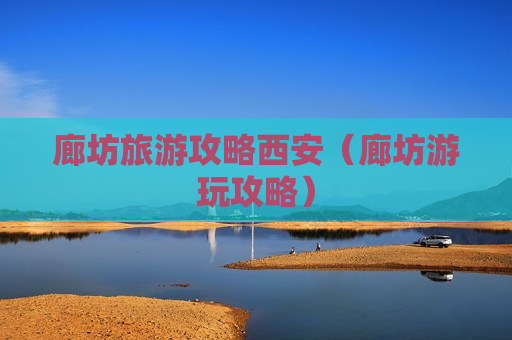 廊坊旅游攻略西安（廊坊游玩攻略）