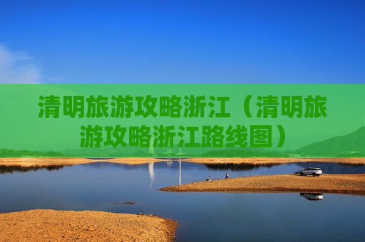 清明旅游攻略浙江（清明旅游攻略浙江路线图）