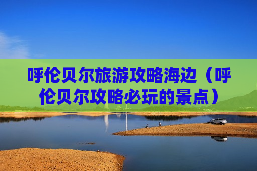 呼伦贝尔旅游攻略海边（呼伦贝尔攻略必玩的景点）