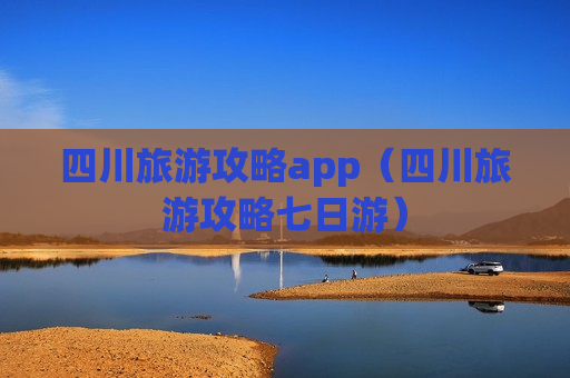 四川旅游攻略app（四川旅游攻略七日游）