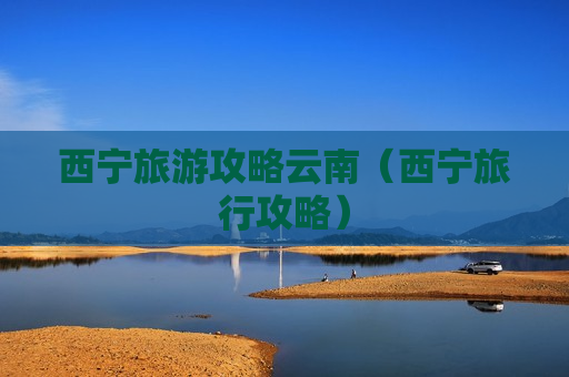 西宁旅游攻略云南（西宁旅行攻略）