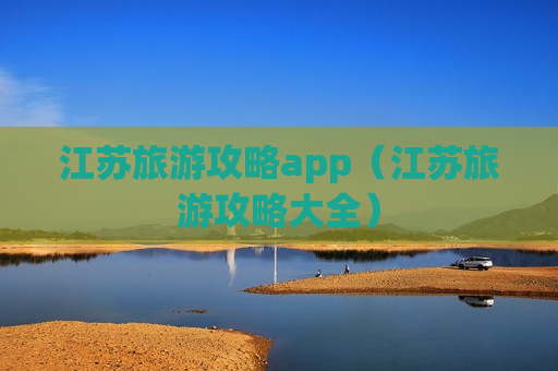 江苏旅游攻略app（江苏旅游攻略大全）