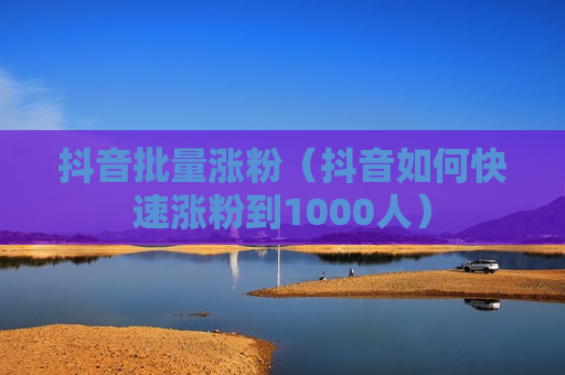 抖音批量涨粉（抖音如何快速涨粉到1000人）